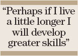 Perhaps if I live a little longer I will develop greater skills